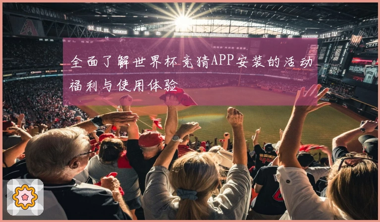 全面了解世界杯竞猜APP安装的活动福利与使用体验