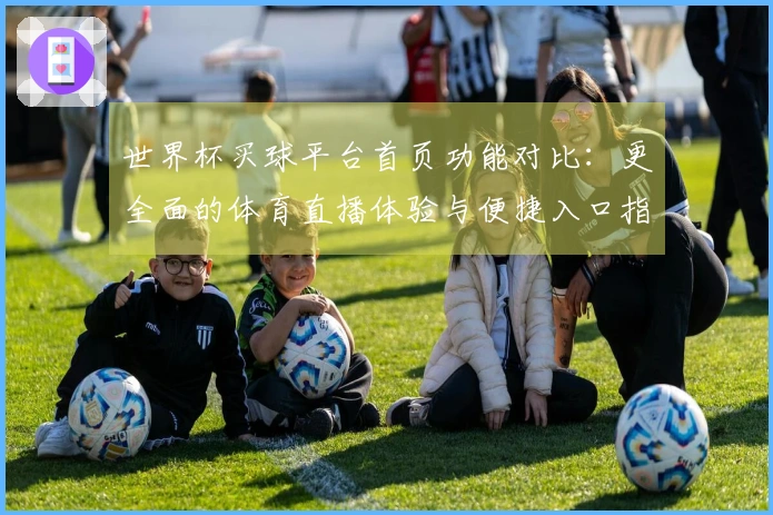 世界杯买球平台首页功能对比：更全面的体育直播体验与便捷入口指南