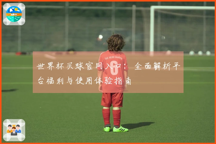 世界杯买球官网入口：全面解析平台福利与使用体验指南