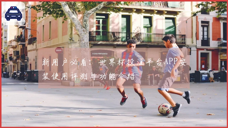 新用户必看:世界杯投注平台APP安装使用评测与功能介绍