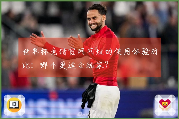世界杯竞猜官网网址的使用体验对比：哪个更适合玩家？