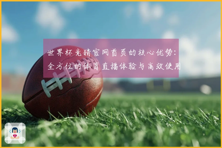 世界杯竞猜官网首页的核心优势：全方位的体育直播体验与高效使用指南