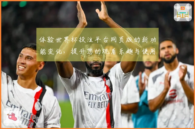 体验世界杯投注平台网页版的新功能变化，提升您的观看乐趣与使用便利。