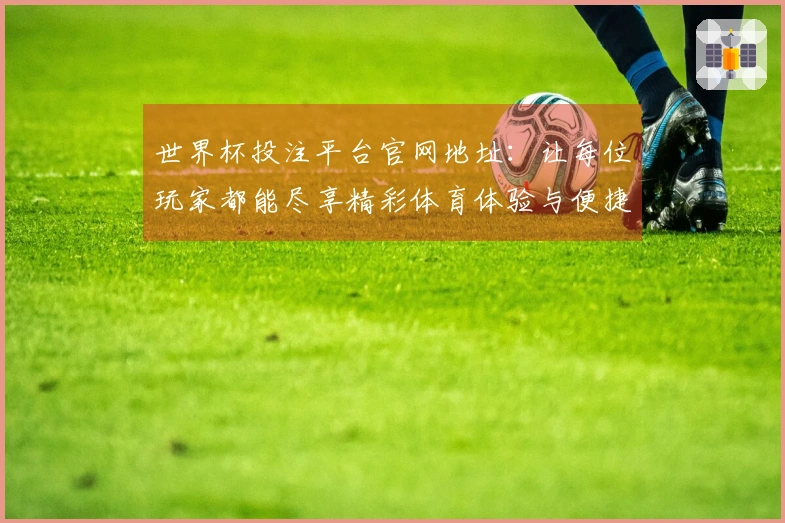 世界杯投注平台官网地址：让每位玩家都能尽享精彩体育体验与便捷功能