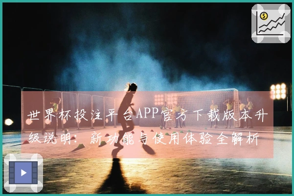 世界杯投注平台APP官方下载版本升级说明：新功能与使用体验全解析