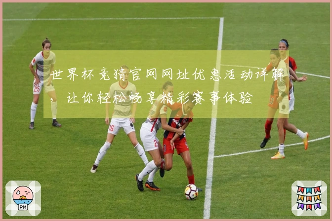 世界杯竞猜官网网址优惠活动详解，让你轻松畅享精彩赛事体验