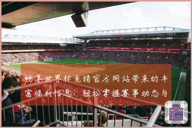畅享世界杯竞猜官方网站带来的丰富福利信息，轻松掌握赛事动态与平台优势