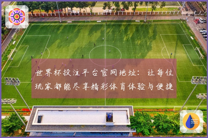 世界杯投注平台官网地址：让每位玩家都能尽享精彩体育体验与便捷功能